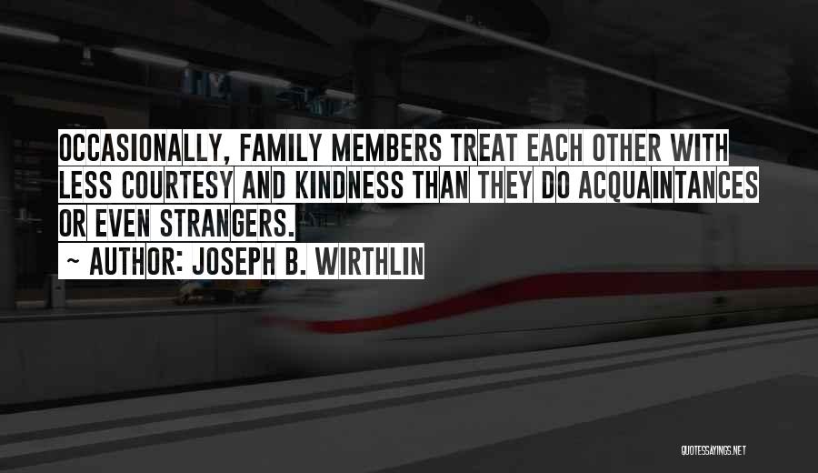 Joseph B. Wirthlin Quotes: Occasionally, Family Members Treat Each Other With Less Courtesy And Kindness Than They Do Acquaintances Or Even Strangers.