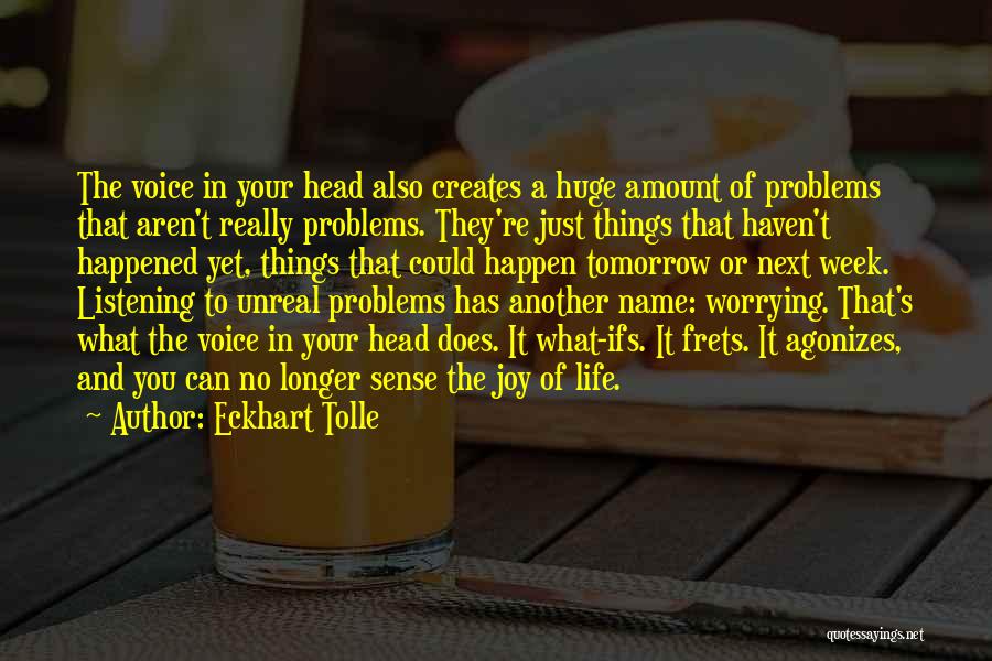 Eckhart Tolle Quotes: The Voice In Your Head Also Creates A Huge Amount Of Problems That Aren't Really Problems. They're Just Things That