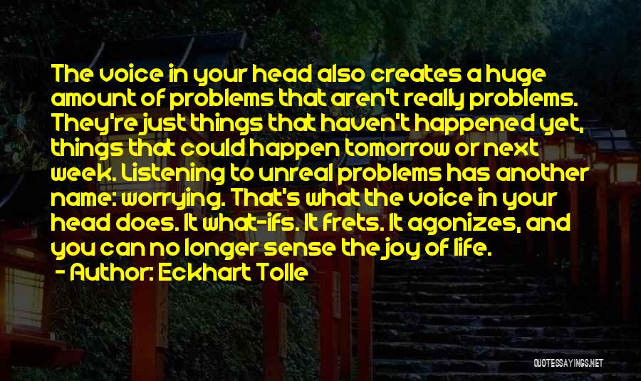 Eckhart Tolle Quotes: The Voice In Your Head Also Creates A Huge Amount Of Problems That Aren't Really Problems. They're Just Things That