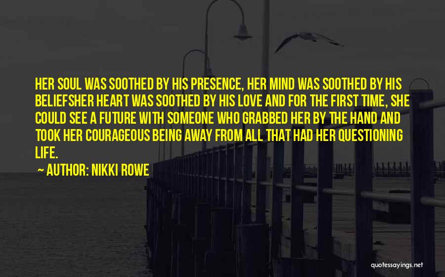 Nikki Rowe Quotes: Her Soul Was Soothed By His Presence, Her Mind Was Soothed By His Beliefsher Heart Was Soothed By His Love