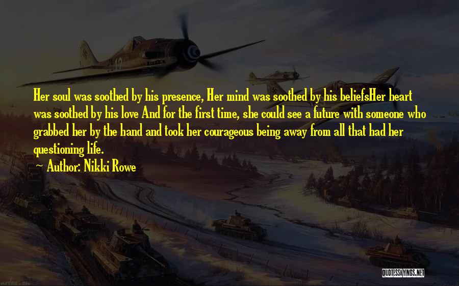 Nikki Rowe Quotes: Her Soul Was Soothed By His Presence, Her Mind Was Soothed By His Beliefsher Heart Was Soothed By His Love