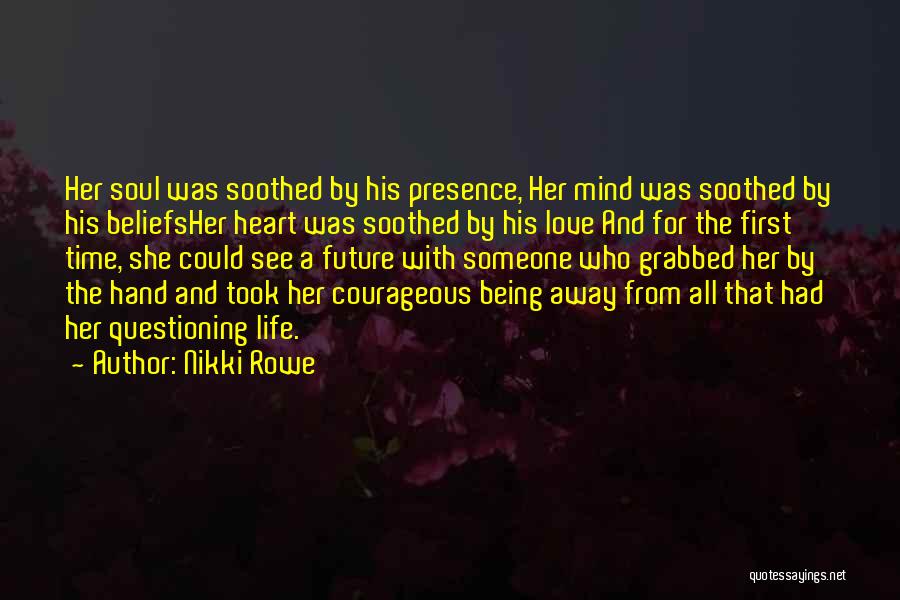 Nikki Rowe Quotes: Her Soul Was Soothed By His Presence, Her Mind Was Soothed By His Beliefsher Heart Was Soothed By His Love