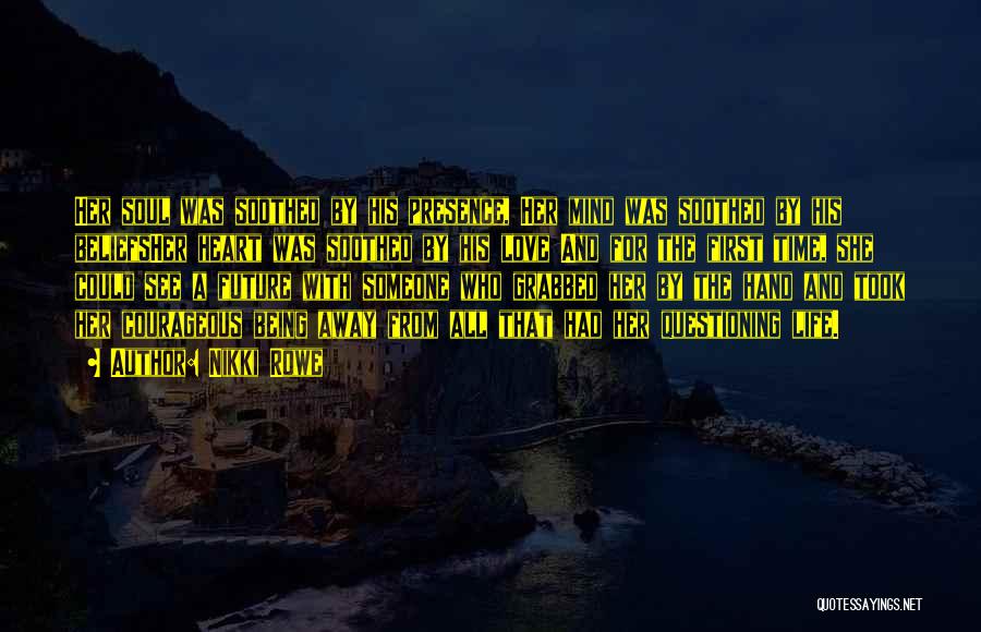 Nikki Rowe Quotes: Her Soul Was Soothed By His Presence, Her Mind Was Soothed By His Beliefsher Heart Was Soothed By His Love