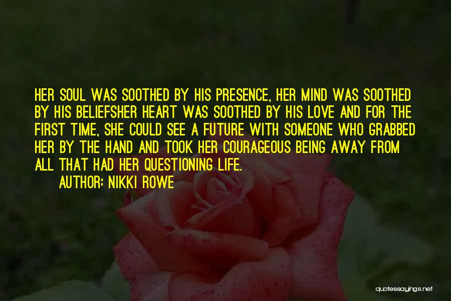 Nikki Rowe Quotes: Her Soul Was Soothed By His Presence, Her Mind Was Soothed By His Beliefsher Heart Was Soothed By His Love