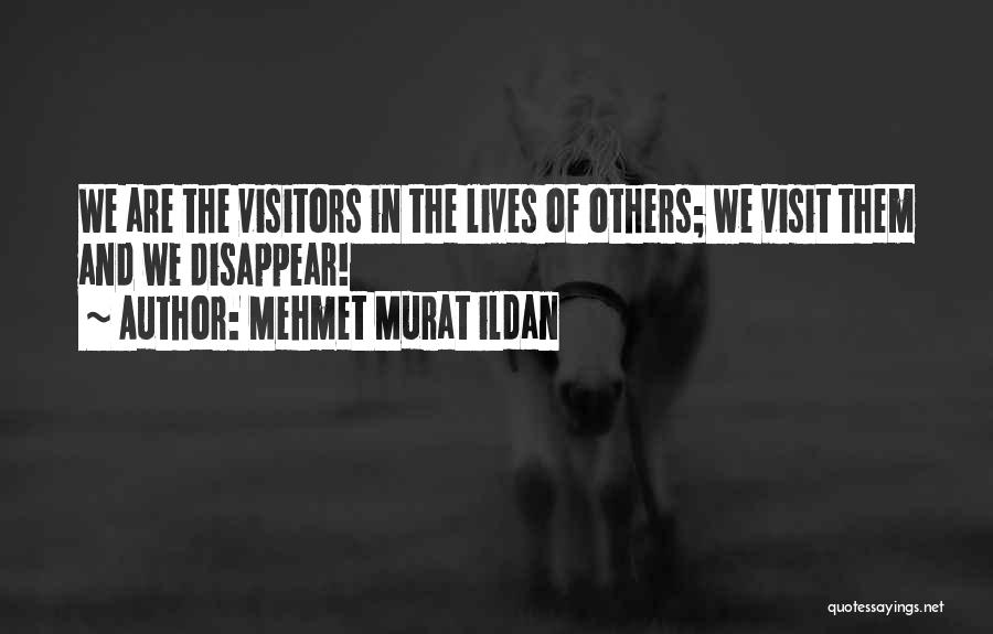 Mehmet Murat Ildan Quotes: We Are The Visitors In The Lives Of Others; We Visit Them And We Disappear!