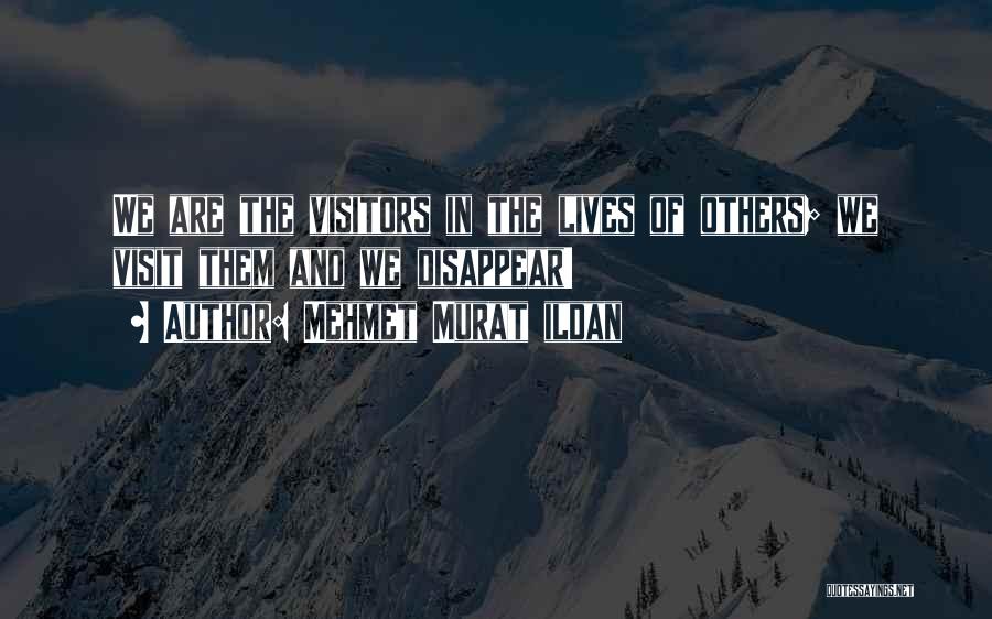 Mehmet Murat Ildan Quotes: We Are The Visitors In The Lives Of Others; We Visit Them And We Disappear!