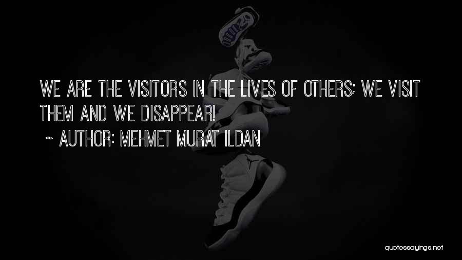 Mehmet Murat Ildan Quotes: We Are The Visitors In The Lives Of Others; We Visit Them And We Disappear!