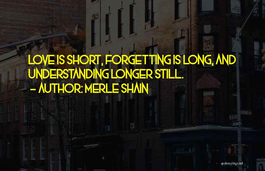 Merle Shain Quotes: Love Is Short, Forgetting Is Long, And Understanding Longer Still.