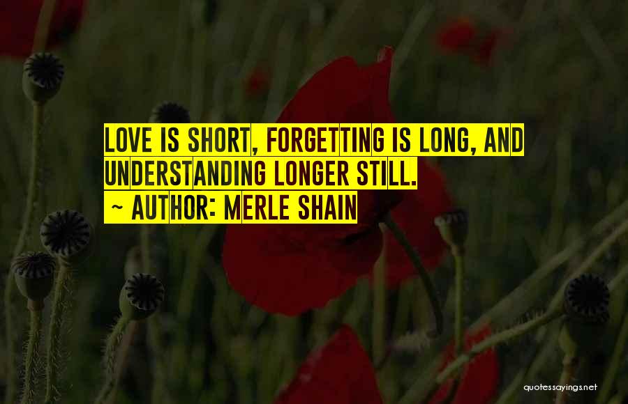 Merle Shain Quotes: Love Is Short, Forgetting Is Long, And Understanding Longer Still.