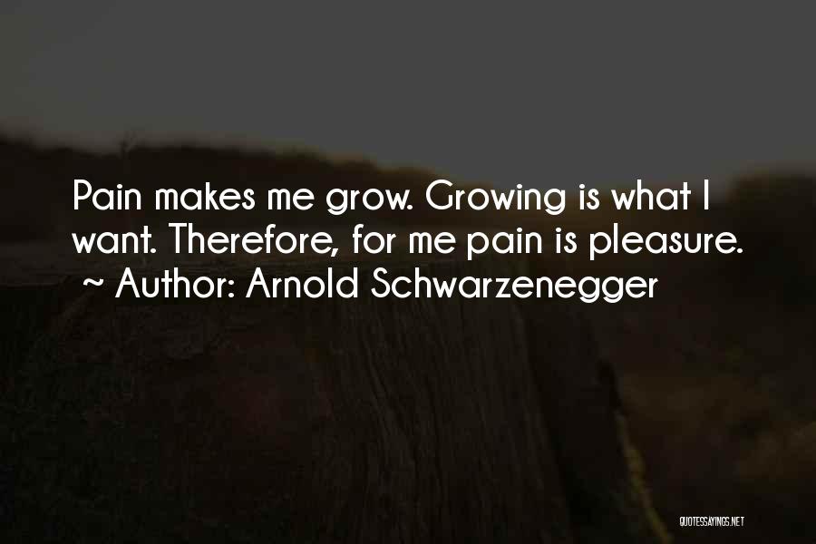 Arnold Schwarzenegger Quotes: Pain Makes Me Grow. Growing Is What I Want. Therefore, For Me Pain Is Pleasure.