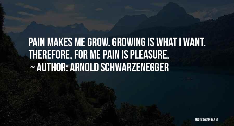 Arnold Schwarzenegger Quotes: Pain Makes Me Grow. Growing Is What I Want. Therefore, For Me Pain Is Pleasure.