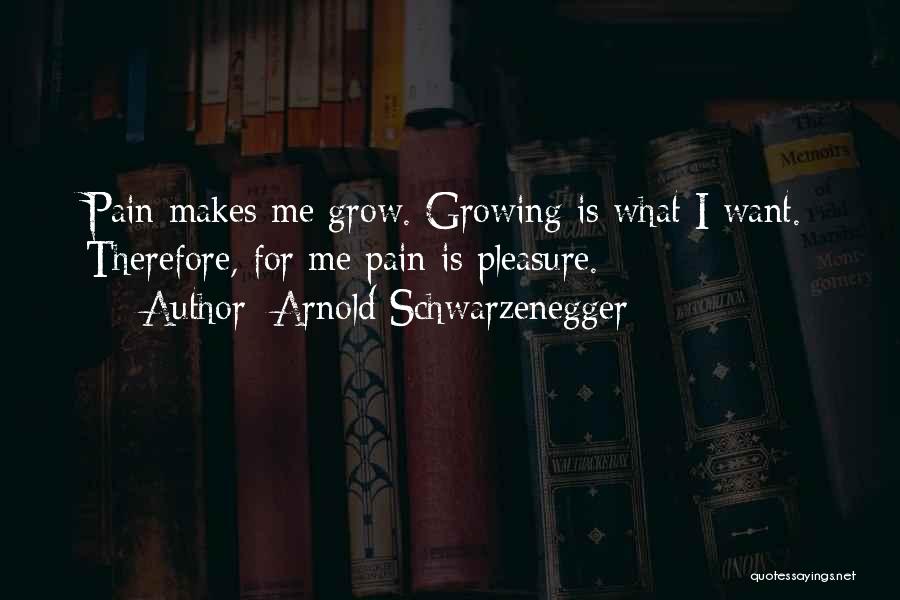 Arnold Schwarzenegger Quotes: Pain Makes Me Grow. Growing Is What I Want. Therefore, For Me Pain Is Pleasure.