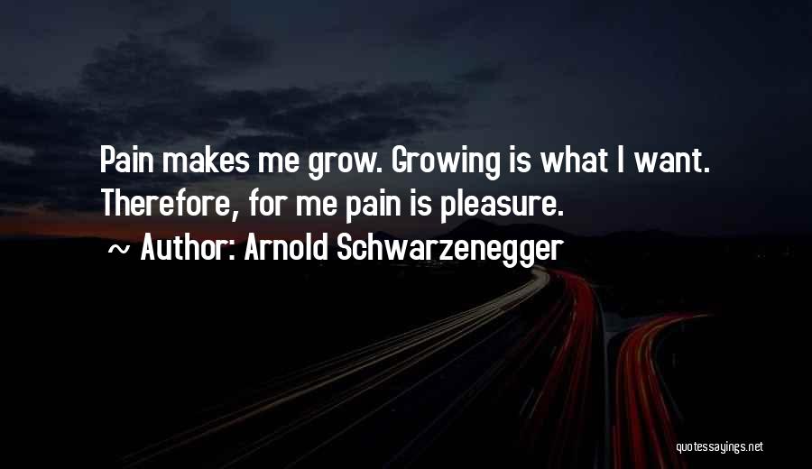 Arnold Schwarzenegger Quotes: Pain Makes Me Grow. Growing Is What I Want. Therefore, For Me Pain Is Pleasure.