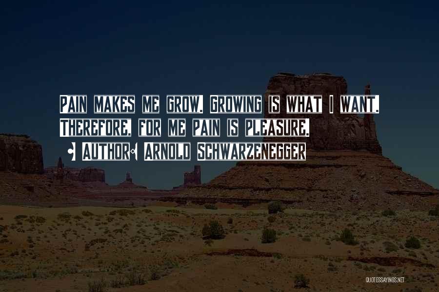 Arnold Schwarzenegger Quotes: Pain Makes Me Grow. Growing Is What I Want. Therefore, For Me Pain Is Pleasure.