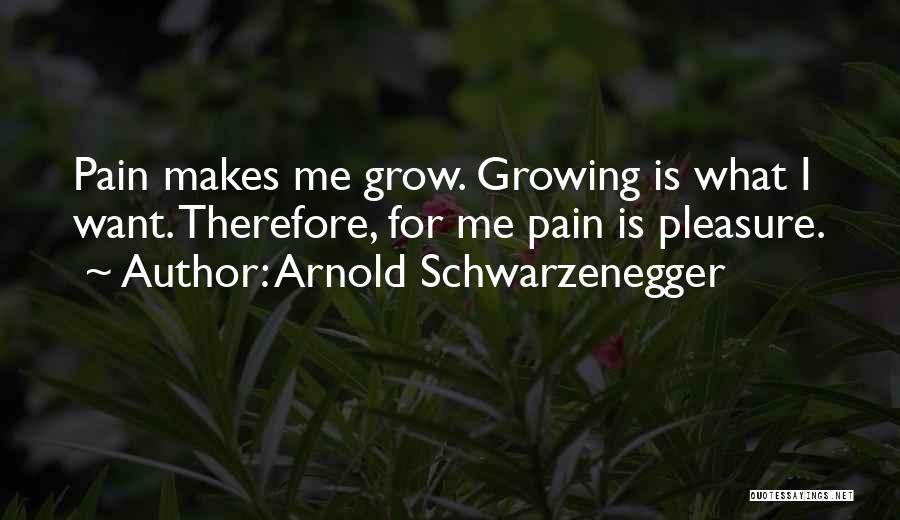 Arnold Schwarzenegger Quotes: Pain Makes Me Grow. Growing Is What I Want. Therefore, For Me Pain Is Pleasure.