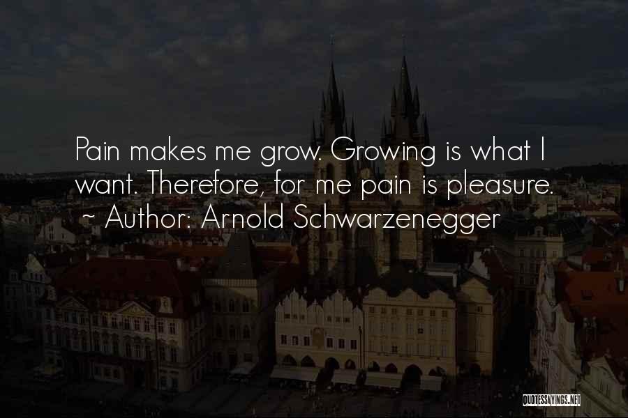 Arnold Schwarzenegger Quotes: Pain Makes Me Grow. Growing Is What I Want. Therefore, For Me Pain Is Pleasure.