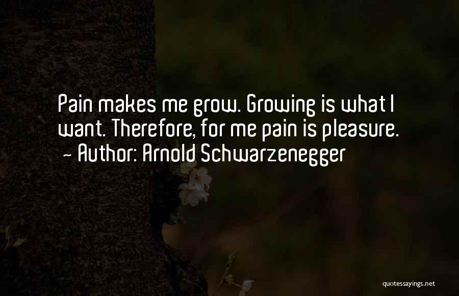 Arnold Schwarzenegger Quotes: Pain Makes Me Grow. Growing Is What I Want. Therefore, For Me Pain Is Pleasure.