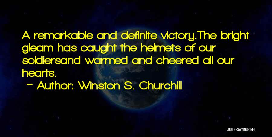 Winston S. Churchill Quotes: A Remarkable And Definite Victory.the Bright Gleam Has Caught The Helmets Of Our Soldiersand Warmed And Cheered All Our Hearts.