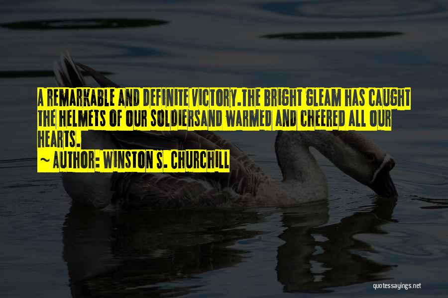Winston S. Churchill Quotes: A Remarkable And Definite Victory.the Bright Gleam Has Caught The Helmets Of Our Soldiersand Warmed And Cheered All Our Hearts.