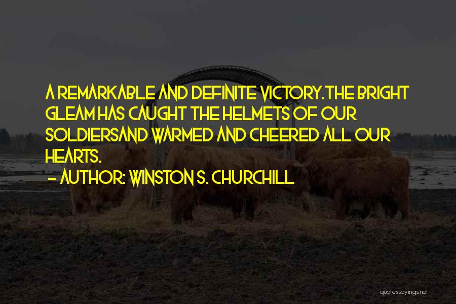 Winston S. Churchill Quotes: A Remarkable And Definite Victory.the Bright Gleam Has Caught The Helmets Of Our Soldiersand Warmed And Cheered All Our Hearts.