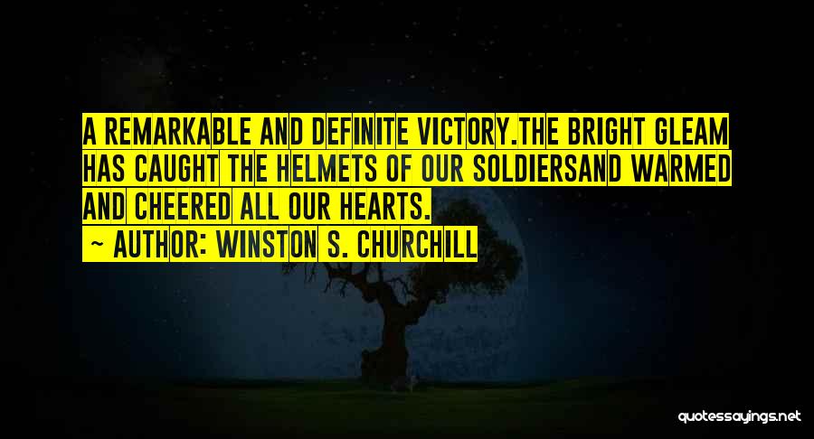 Winston S. Churchill Quotes: A Remarkable And Definite Victory.the Bright Gleam Has Caught The Helmets Of Our Soldiersand Warmed And Cheered All Our Hearts.