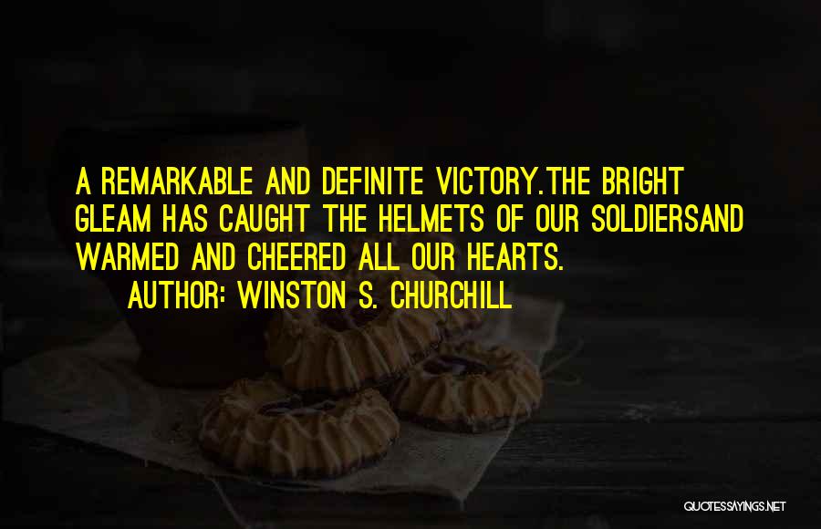 Winston S. Churchill Quotes: A Remarkable And Definite Victory.the Bright Gleam Has Caught The Helmets Of Our Soldiersand Warmed And Cheered All Our Hearts.