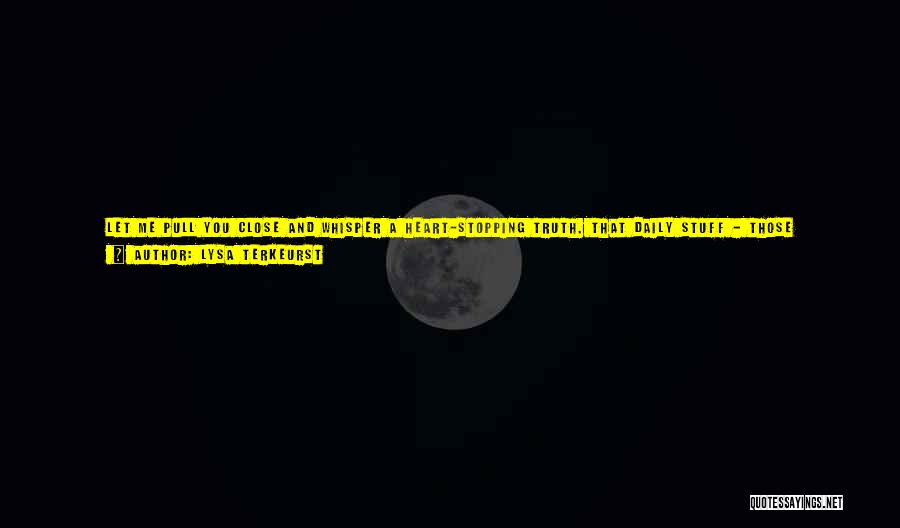 Lysa TerKeurst Quotes: Let Me Pull You Close And Whisper A Heart-stopping Truth. That Daily Stuff - Those Responsibilities That Seem More Like