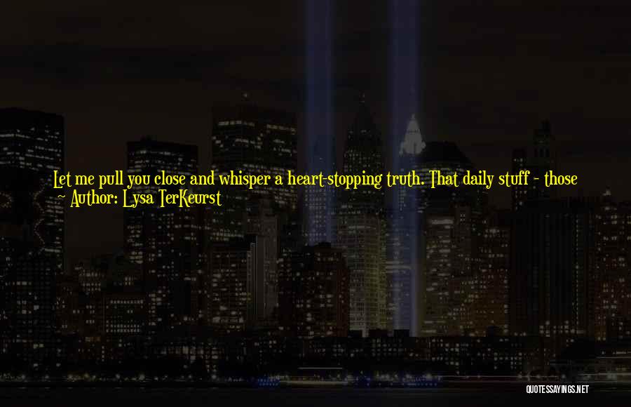 Lysa TerKeurst Quotes: Let Me Pull You Close And Whisper A Heart-stopping Truth. That Daily Stuff - Those Responsibilities That Seem More Like