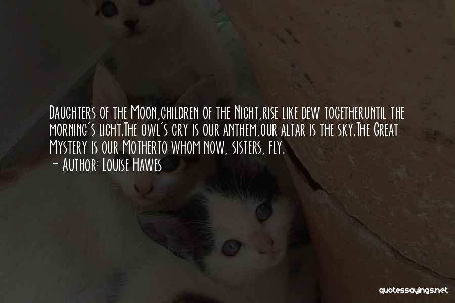 Louise Hawes Quotes: Daughters Of The Moon,children Of The Night,rise Like Dew Togetheruntil The Morning's Light.the Owl's Cry Is Our Anthem,our Altar Is