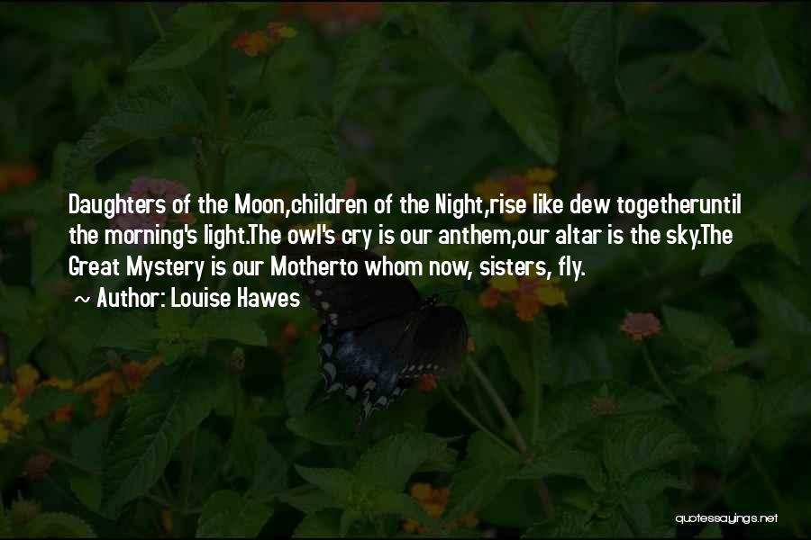 Louise Hawes Quotes: Daughters Of The Moon,children Of The Night,rise Like Dew Togetheruntil The Morning's Light.the Owl's Cry Is Our Anthem,our Altar Is