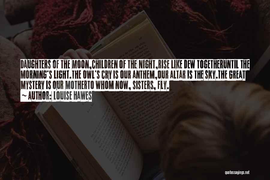 Louise Hawes Quotes: Daughters Of The Moon,children Of The Night,rise Like Dew Togetheruntil The Morning's Light.the Owl's Cry Is Our Anthem,our Altar Is