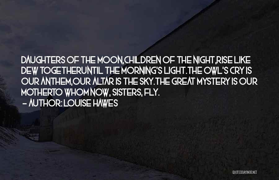 Louise Hawes Quotes: Daughters Of The Moon,children Of The Night,rise Like Dew Togetheruntil The Morning's Light.the Owl's Cry Is Our Anthem,our Altar Is