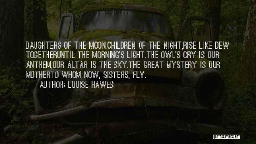 Louise Hawes Quotes: Daughters Of The Moon,children Of The Night,rise Like Dew Togetheruntil The Morning's Light.the Owl's Cry Is Our Anthem,our Altar Is