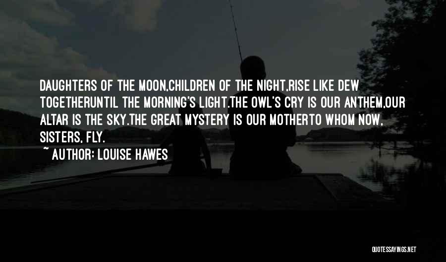 Louise Hawes Quotes: Daughters Of The Moon,children Of The Night,rise Like Dew Togetheruntil The Morning's Light.the Owl's Cry Is Our Anthem,our Altar Is