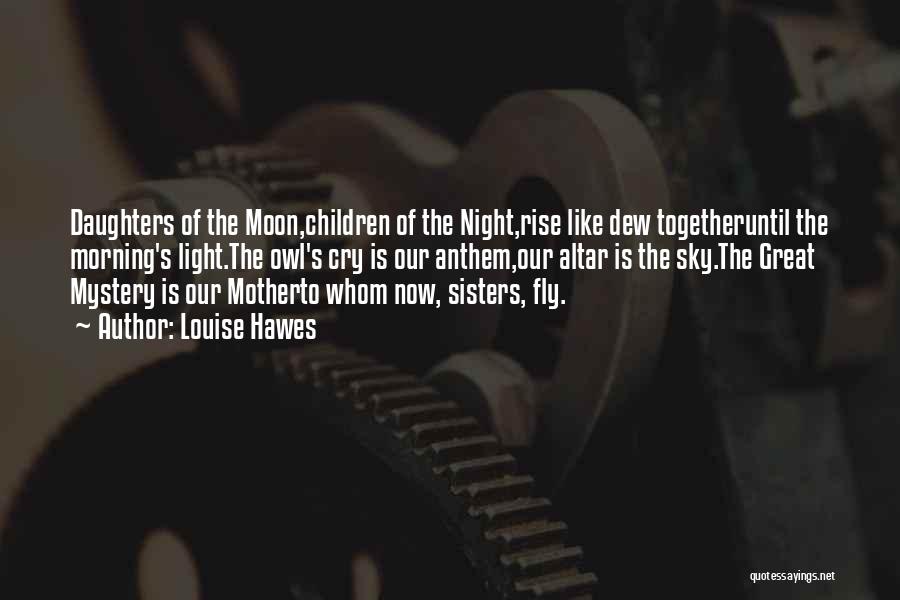 Louise Hawes Quotes: Daughters Of The Moon,children Of The Night,rise Like Dew Togetheruntil The Morning's Light.the Owl's Cry Is Our Anthem,our Altar Is