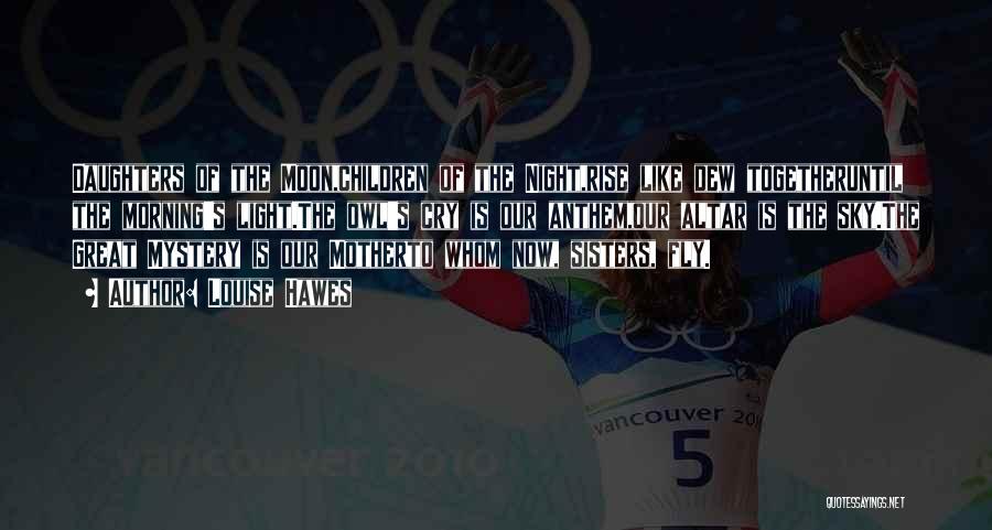 Louise Hawes Quotes: Daughters Of The Moon,children Of The Night,rise Like Dew Togetheruntil The Morning's Light.the Owl's Cry Is Our Anthem,our Altar Is