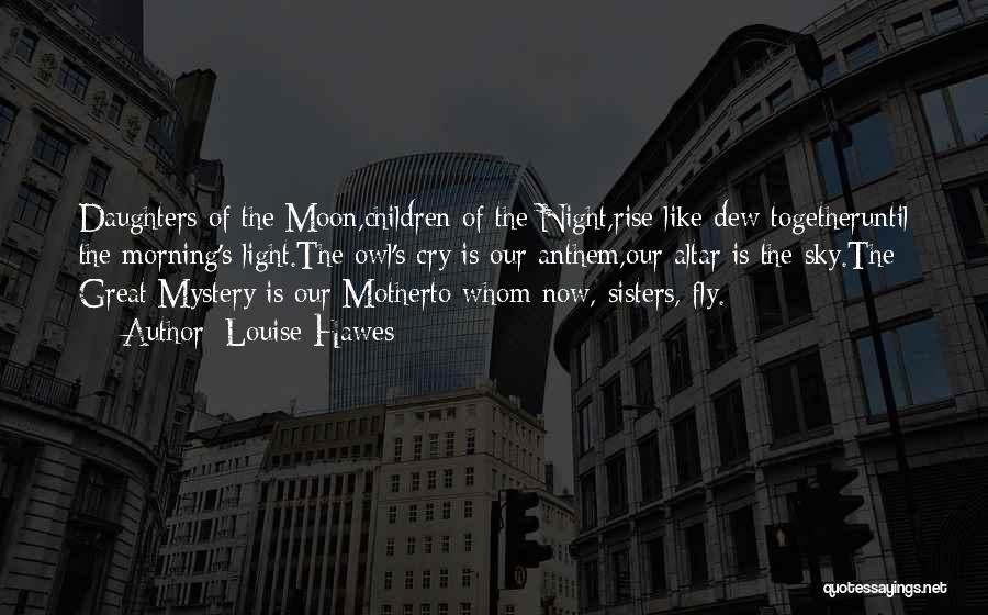 Louise Hawes Quotes: Daughters Of The Moon,children Of The Night,rise Like Dew Togetheruntil The Morning's Light.the Owl's Cry Is Our Anthem,our Altar Is