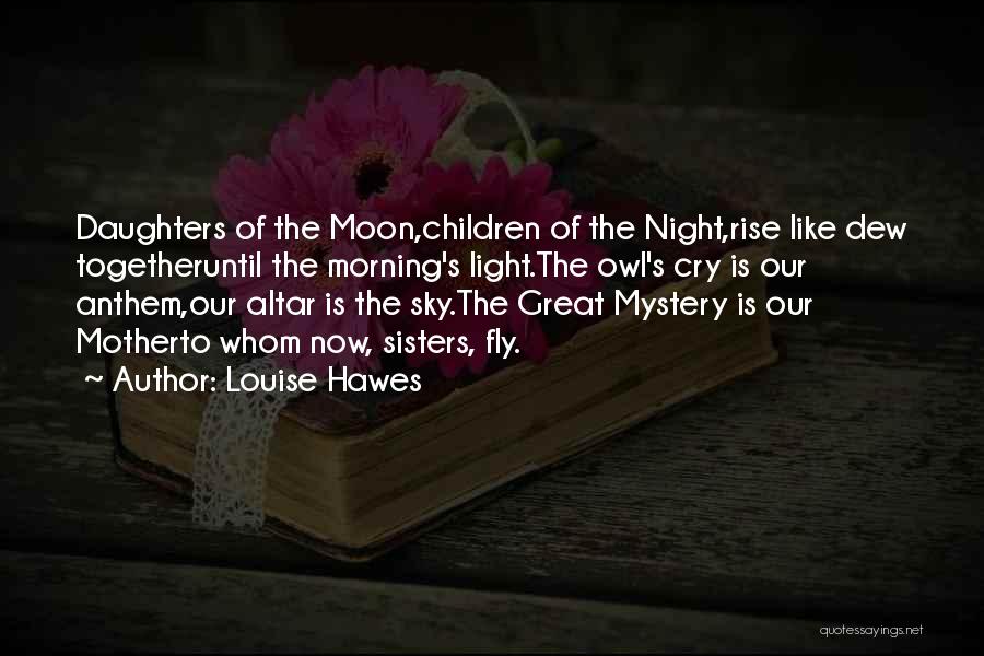 Louise Hawes Quotes: Daughters Of The Moon,children Of The Night,rise Like Dew Togetheruntil The Morning's Light.the Owl's Cry Is Our Anthem,our Altar Is