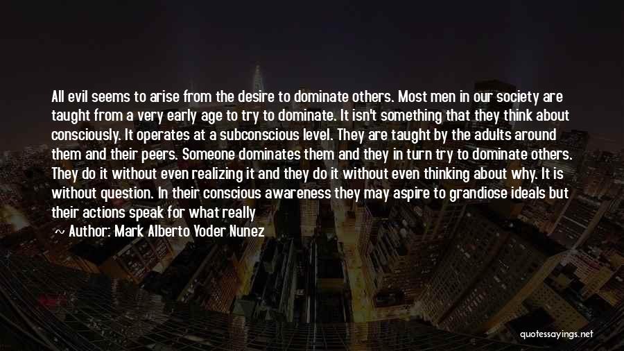 Mark Alberto Yoder Nunez Quotes: All Evil Seems To Arise From The Desire To Dominate Others. Most Men In Our Society Are Taught From A