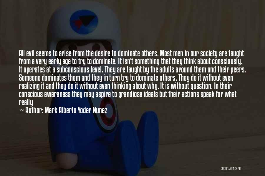 Mark Alberto Yoder Nunez Quotes: All Evil Seems To Arise From The Desire To Dominate Others. Most Men In Our Society Are Taught From A