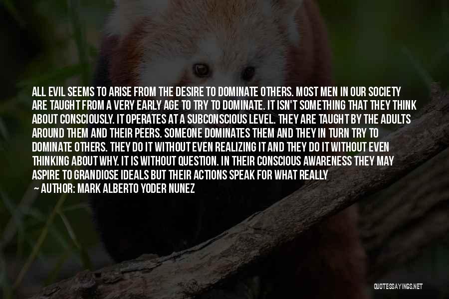 Mark Alberto Yoder Nunez Quotes: All Evil Seems To Arise From The Desire To Dominate Others. Most Men In Our Society Are Taught From A