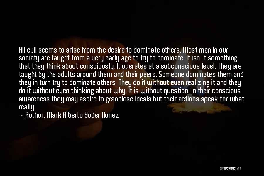 Mark Alberto Yoder Nunez Quotes: All Evil Seems To Arise From The Desire To Dominate Others. Most Men In Our Society Are Taught From A