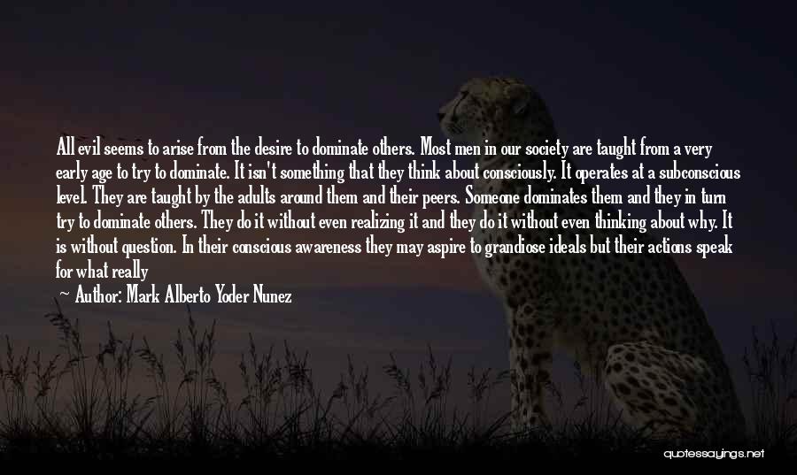 Mark Alberto Yoder Nunez Quotes: All Evil Seems To Arise From The Desire To Dominate Others. Most Men In Our Society Are Taught From A