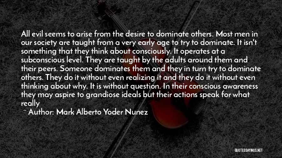 Mark Alberto Yoder Nunez Quotes: All Evil Seems To Arise From The Desire To Dominate Others. Most Men In Our Society Are Taught From A