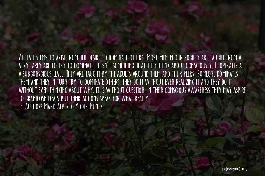 Mark Alberto Yoder Nunez Quotes: All Evil Seems To Arise From The Desire To Dominate Others. Most Men In Our Society Are Taught From A