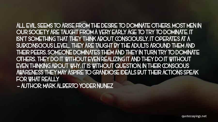 Mark Alberto Yoder Nunez Quotes: All Evil Seems To Arise From The Desire To Dominate Others. Most Men In Our Society Are Taught From A