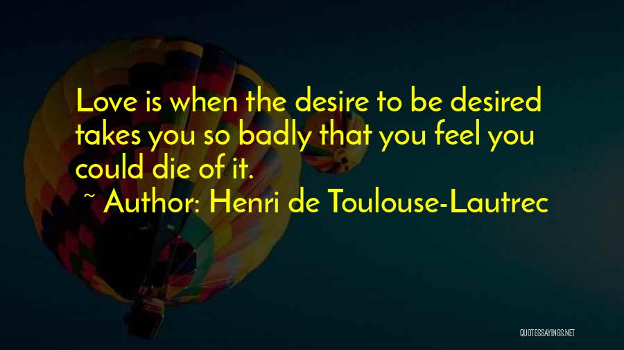 Henri De Toulouse-Lautrec Quotes: Love Is When The Desire To Be Desired Takes You So Badly That You Feel You Could Die Of It.