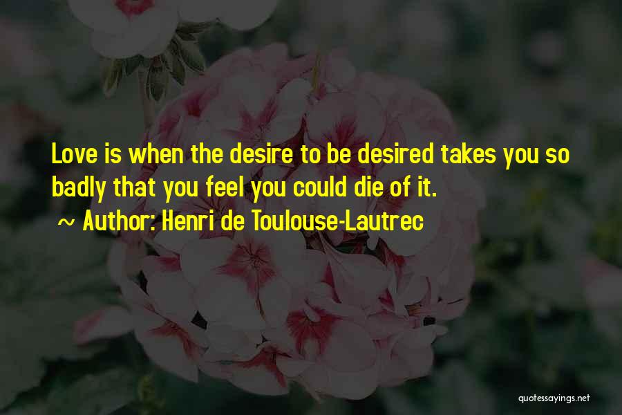 Henri De Toulouse-Lautrec Quotes: Love Is When The Desire To Be Desired Takes You So Badly That You Feel You Could Die Of It.