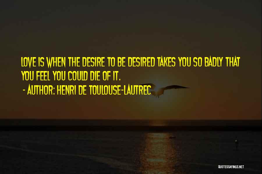 Henri De Toulouse-Lautrec Quotes: Love Is When The Desire To Be Desired Takes You So Badly That You Feel You Could Die Of It.