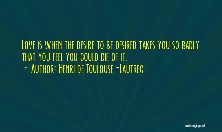 Henri De Toulouse-Lautrec Quotes: Love Is When The Desire To Be Desired Takes You So Badly That You Feel You Could Die Of It.